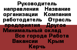 Руководитель направления › Название организации ­ Компания-работодатель › Отрасль предприятия ­ Другое › Минимальный оклад ­ 53 800 - Все города Работа » Вакансии   . Крым,Керчь